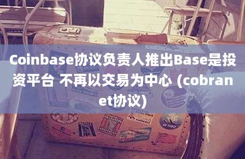 Coinbase协议负责人推出Base是投资平台 不再以交易为中心 (cobranet协议)