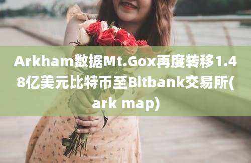 Arkham数据Mt.Gox再度转移1.48亿美元比特币至Bitbank交易所(ark map)