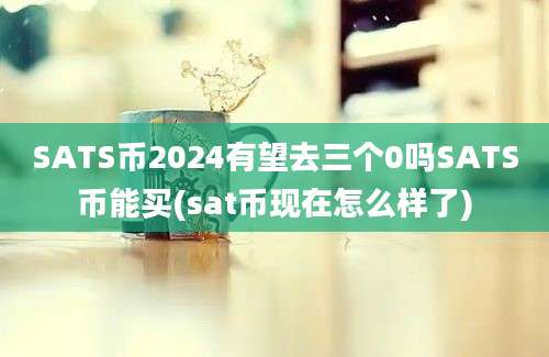 SATS币2024有望去三个0吗SATS币能买(sat币现在怎么样了)