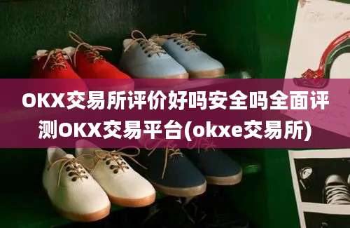 OKX交易所评价好吗安全吗全面评测OKX交易平台(okxe交易所)