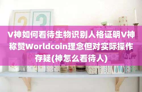 V神如何看待生物识别人格证明V神称赞Worldcoin理念但对实际操作存疑(神怎么看待人)