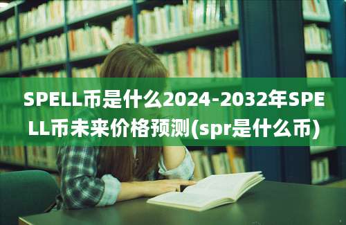 SPELL币是什么2024-2032年SPELL币未来价格预测(spr是什么币)