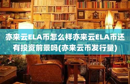 亦来云ELA币怎么样亦来云ELA币还有投资前景吗(亦来云币发行量)