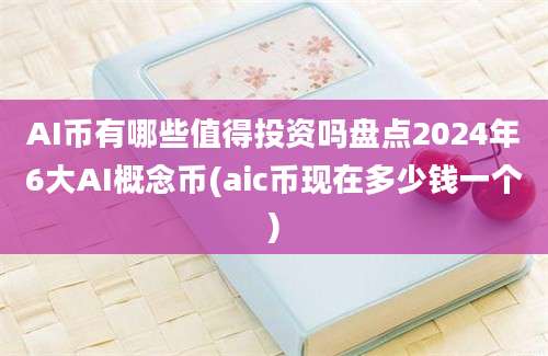 AI币有哪些值得投资吗盘点2024年6大AI概念币(aic币现在多少钱一个)