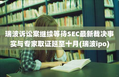 瑞波诉讼案继续等待SEC最新裁决事实与专家取证延至十月(瑞波ipo)