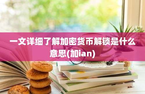 一文详细了解加密货币解锁是什么意思(加ian)