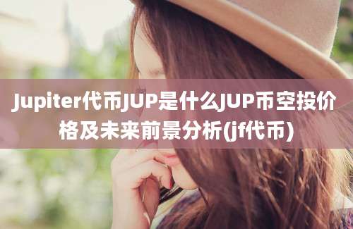 Jupiter代币JUP是什么JUP币空投价格及未来前景分析(jf代币)