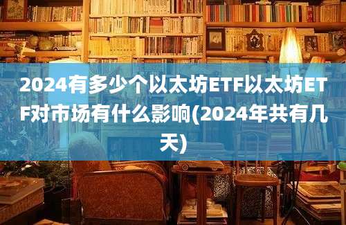 2024有多少个以太坊ETF以太坊ETF对市场有什么影响(2024年共有几天)