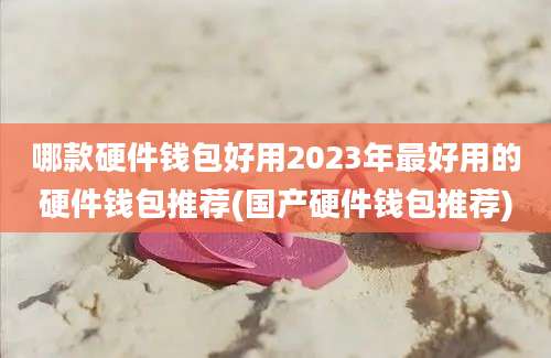 哪款硬件钱包好用2023年最好用的硬件钱包推荐(国产硬件钱包推荐)