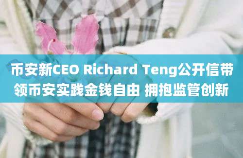 币安新CEO Richard Teng公开信带领币安实践金钱自由 拥抱监管创新