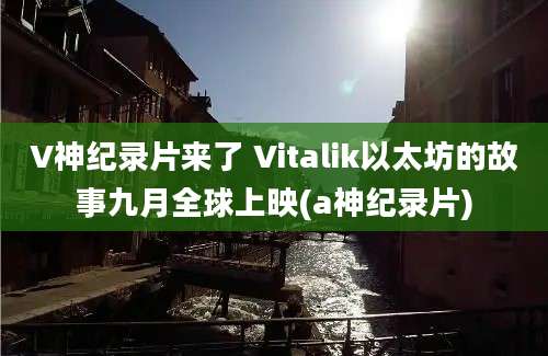 V神纪录片来了 Vitalik以太坊的故事九月全球上映(a神纪录片)