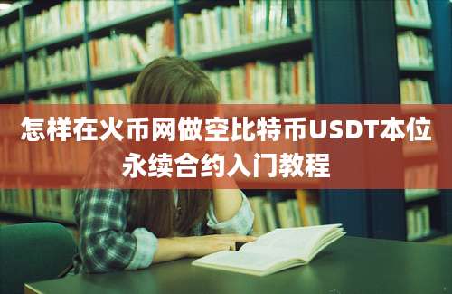 怎样在火币网做空比特币USDT本位永续合约入门教程