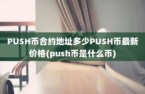 PUSH币合约地址多少PUSH币最新价格(push币是什么币)