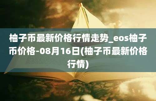 柚子币最新价格行情走势_eos柚子币价格-08月16日(柚子币最新价格行情)