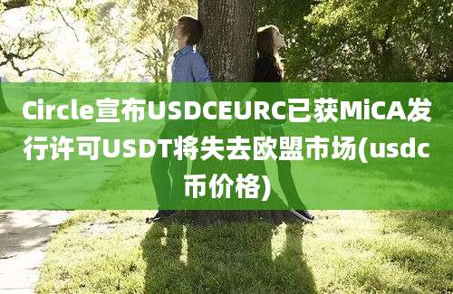 Circle宣布USDCEURC已获MiCA发行许可USDT将失去欧盟市场(usdc币价格)