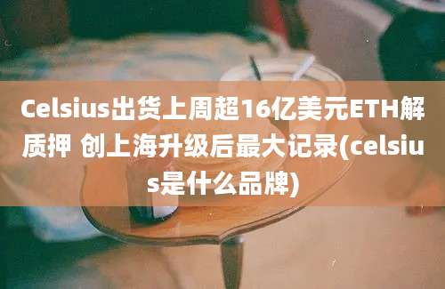 Celsius出货上周超16亿美元ETH解质押 创上海升级后最大记录(celsius是什么品牌)