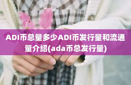 ADI币总量多少ADI币发行量和流通量介绍(ada币总发行量)