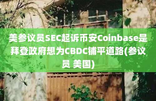 美参议员SEC起诉币安Coinbase是拜登政府想为CBDC铺平道路(参议员 美国)