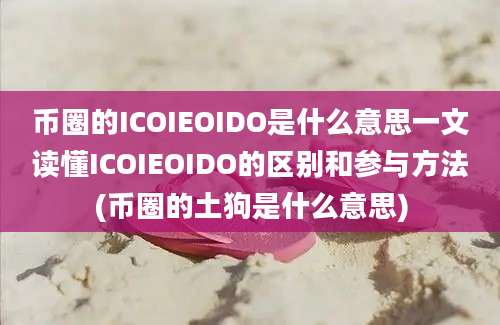 币圈的ICOIEOIDO是什么意思一文读懂ICOIEOIDO的区别和参与方法(币圈的土狗是什么意思)