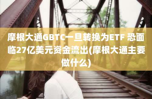 摩根大通GBTC一旦转换为ETF 恐面临27亿美元资金流出(摩根大通主要做什么)