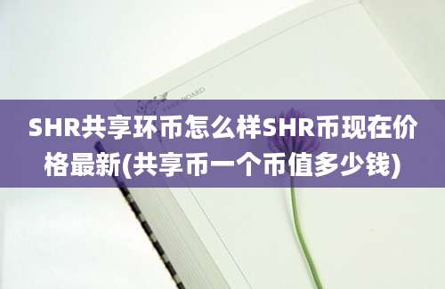 SHR共享环币怎么样SHR币现在价格最新(共享币一个币值多少钱)