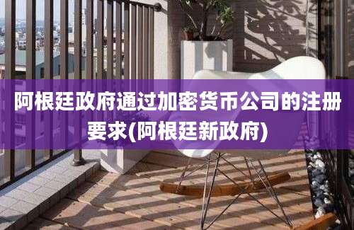 阿根廷政府通过加密货币公司的注册要求(阿根廷新政府)