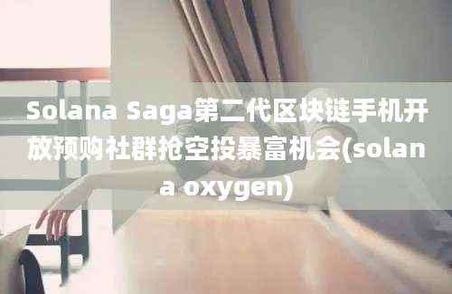 Solana Saga第二代区块链手机开放预购社群抢空投暴富机会(solana oxygen)