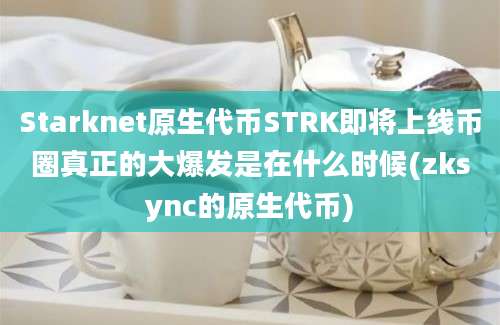 Starknet原生代币STRK即将上线币圈真正的大爆发是在什么时候(zksync的原生代币)