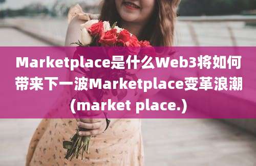 Marketplace是什么Web3将如何带来下一波Marketplace变革浪潮(market place.)