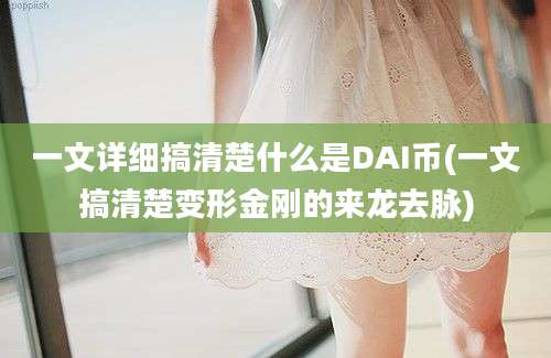 一文详细搞清楚什么是DAI币(一文搞清楚变形金刚的来龙去脉)