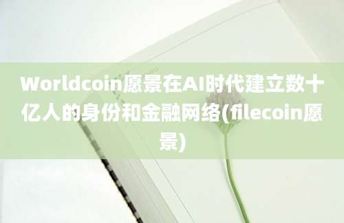 Worldcoin愿景在AI时代建立数十亿人的身份和金融网络(filecoin愿景)