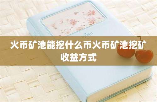 火币矿池能挖什么币火币矿池挖矿收益方式