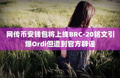 网传币安钱包将上线BRC-20铭文引爆Ordi但遭到官方辟谣