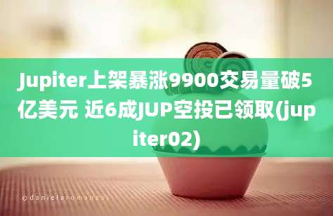 Jupiter上架暴涨9900交易量破5亿美元 近6成JUP空投已领取(jupiter02)