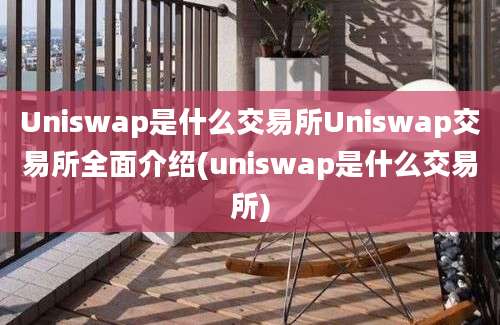 Uniswap是什么交易所Uniswap交易所全面介绍(uniswap是什么交易所)