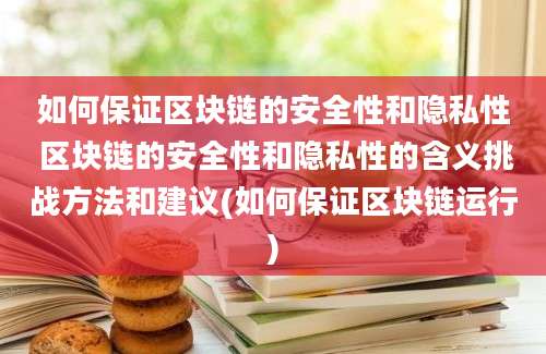 如何保证区块链的安全性和隐私性 区块链的安全性和隐私性的含义挑战方法和建议(如何保证区块链运行)