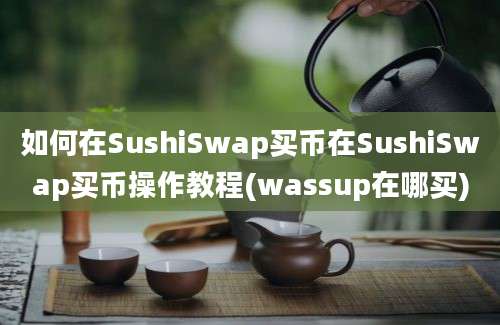 如何在SushiSwap买币在SushiSwap买币操作教程(wassup在哪买)