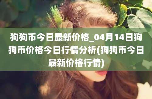 狗狗币今日最新价格_04月14日狗狗币价格今日行情分析(狗狗币今日最新价格行情)