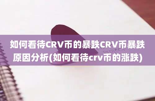 如何看待CRV币的暴跌CRV币暴跌原因分析(如何看待crv币的涨跌)