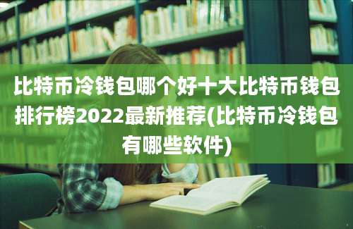 比特币冷钱包哪个好十大比特币钱包排行榜2022最新推荐(比特币冷钱包有哪些软件)