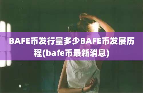 BAFE币发行量多少BAFE币发展历程(bafe币最新消息)