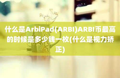 什么是ArbiPad(ARBI)ARBI币最高的时候是多少钱一枚(什么是视力矫正)