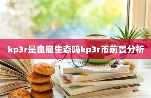 kp3r是血崩生态吗kp3r币前景分析