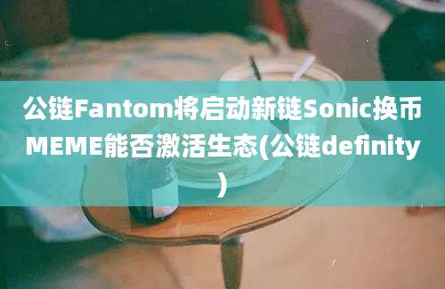 公链Fantom将启动新链Sonic换币MEME能否激活生态(公链definity)