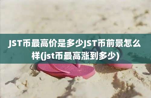 JST币最高价是多少JST币前景怎么样(jst币最高涨到多少)