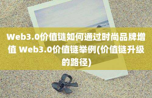 Web3.0价值链如何通过时尚品牌增值 Web3.0价值链举例(价值链升级的路径)