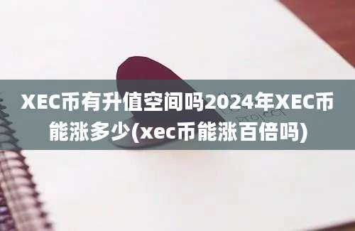 XEC币有升值空间吗2024年XEC币能涨多少(xec币能涨百倍吗)