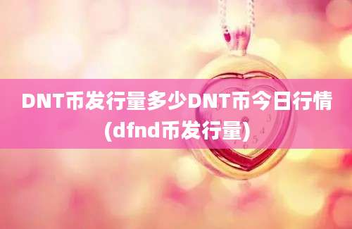 DNT币发行量多少DNT币今日行情(dfnd币发行量)