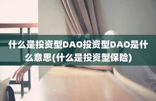 什么是投资型DAO投资型DAO是什么意思(什么是投资型保险)