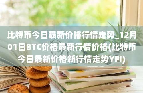 比特币今日最新价格行情走势_12月01日BTC价格最新行情价格(比特币今日最新价格新行情走势YFI)